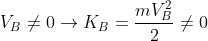 V_{B}\neq 0\rightarrow K_{B}=\frac{mV_{B}^{2}}{2}\neq 0